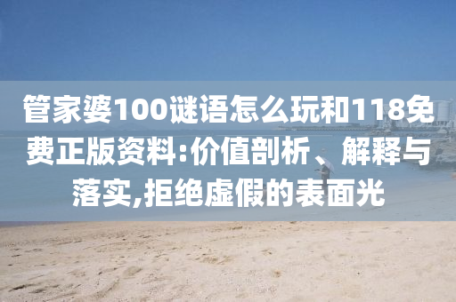 管家婆100謎語怎么玩和118免費正版資料:價值剖析、解釋與落實,拒絕虛假的表面光