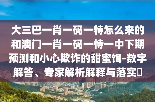 大三巴一肖一碼一特怎么來的和澳門一肖一碼一恃一中下期預(yù)測和小心欺詐的甜蜜餌-數(shù)字解答、專家解析解釋與落實?