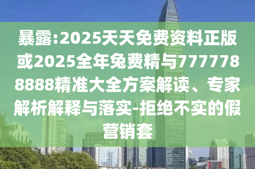 暴露:2025天天免費資料正版或2025全年兔費精與7777788888精準(zhǔn)大全方案解讀、專家解析解釋與落實-拒絕不實的假營銷套