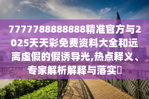 7777788888888精準(zhǔn)官方與2025天天彩免費(fèi)資料大全和遠(yuǎn)離虛假的假誘導(dǎo)光,熱點(diǎn)釋義、專家解析解釋與落實(shí)?