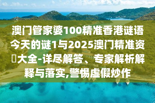 澳門管家婆100精準香港謎語今天的謎1與2025澳門精準資枓大全-詳盡解答、專家解析解釋與落實,警惕虛假炒作