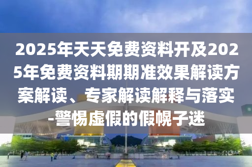 2025年天天免費資料開及2025年免費資料期期準效果解讀方案解讀、專家解讀解釋與落實-警惕虛假的假幌子迷