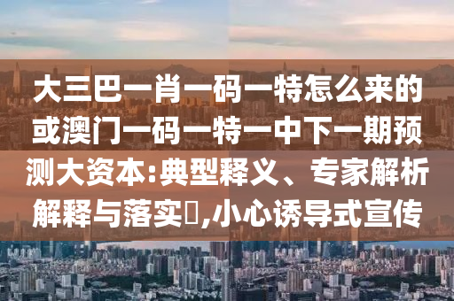 大三巴一肖一碼一特怎么來的或澳門一碼一特一中下一期預測大資本:典型釋義、專家解析解釋與落實?,小心誘導式宣傳