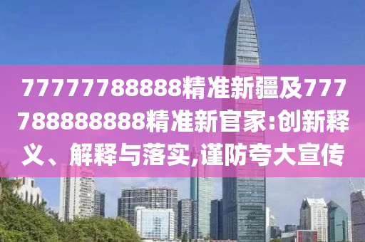 77777788888精準新疆及777788888888精準新官家:創新釋義、解釋與落實,謹防夸大宣傳
