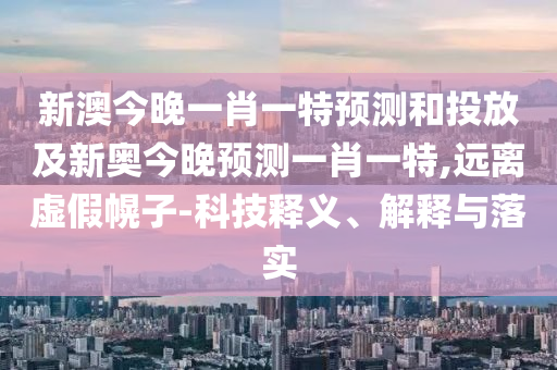 新澳今晚一肖一特預測和投放及新奧今晚預測一肖一特,遠離虛假幌子-科技釋義、解釋與落實