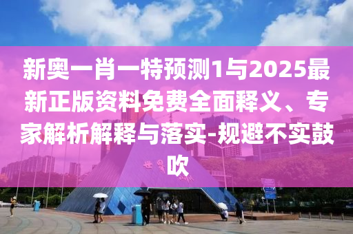 新奧一肖一特預測1與2025最新正版資料免費全面釋義、專家解析解釋與落實-規避不實鼓吹