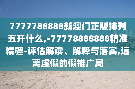 7777788888新澳門正版排列五開什么,-77778888888精準精疆-評估解讀、解釋與落實,遠離虛假的假推廣局