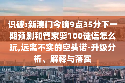 識破:新澳門今晚9點35分下一期預測和管家婆100謎語怎么玩,遠離不實的空頭諾-升級分析、解釋與落實