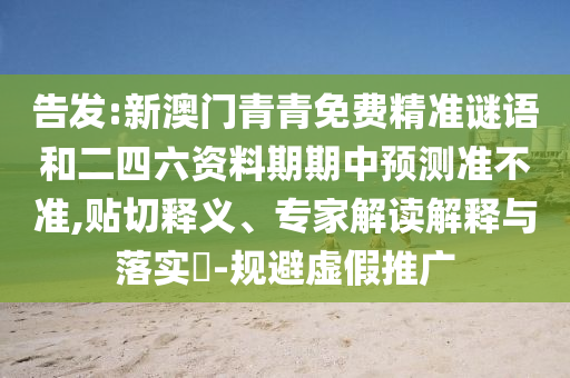 告發(fā):新澳門(mén)青青免費(fèi)精準(zhǔn)謎語(yǔ)和二四六資料期期中預(yù)測(cè)準(zhǔn)不準(zhǔn),貼切釋義、專(zhuān)家解讀解釋與落實(shí)?-規(guī)避虛假推廣