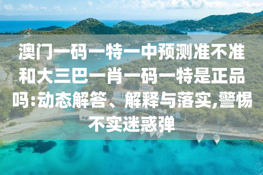 澳門一碼一特一中預測準不準和大三巴一肖一碼一特是正品嗎:動態解答、解釋與落實,警惕不實迷惑彈