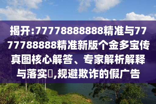 揭開:77778888888精準與7777788888精準新版個金多寶傳真圖核心解答、專家解析解釋與落實?,規避欺詐的假廣告