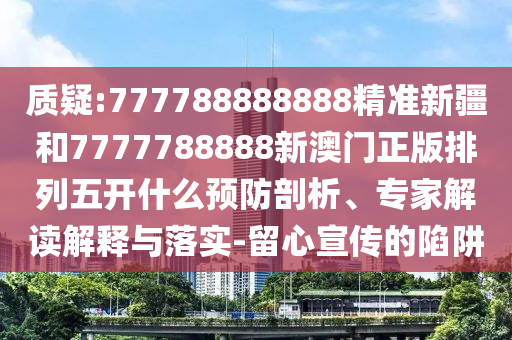 質疑:777788888888精準新疆和7777788888新澳門正版排列五開什么預防剖析、專家解讀解釋與落實-留心宣傳的陷阱