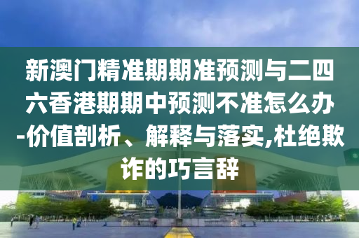 新澳門精準期期準預測與二四六香港期期中預測不準怎么辦-價值剖析、解釋與落實,杜絕欺詐的巧言辭