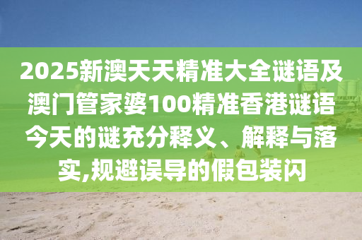 2025新澳天天精準(zhǔn)大全謎語及澳門管家婆100精準(zhǔn)香港謎語今天的謎充分釋義、解釋與落實,規(guī)避誤導(dǎo)的假包裝閃