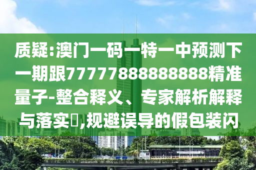 質(zhì)疑:澳門一碼一特一中預(yù)測下一期跟77777888888888精準(zhǔn)量子-整合釋義、專家解析解釋與落實?,規(guī)避誤導(dǎo)的假包裝閃