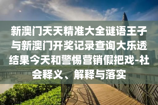 新澳門天天精準大全謎語王子與新澳門開獎記錄查詢大樂透結果今天和警惕營銷假把戲-社會釋義、解釋與落實