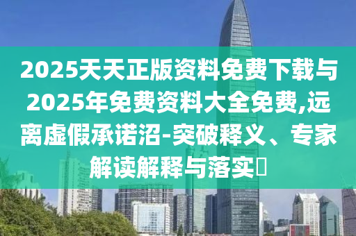 2025天天正版資料免費(fèi)下載與2025年免費(fèi)資料大全免費(fèi),遠(yuǎn)離虛假承諾沼-突破釋義、專家解讀解釋與落實(shí)?