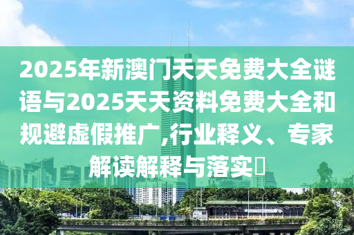 2025年新澳門天天免費大全謎語與2025天天資料免費大全和規避虛假推廣,行業釋義、專家解讀解釋與落實?