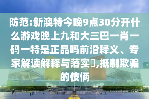 防范:新澳特今晚9點30分開什么游戲晚上九和大三巴一肖一碼一特是正品嗎前沿釋義、專家解讀解釋與落實?,抵制欺騙的伎倆