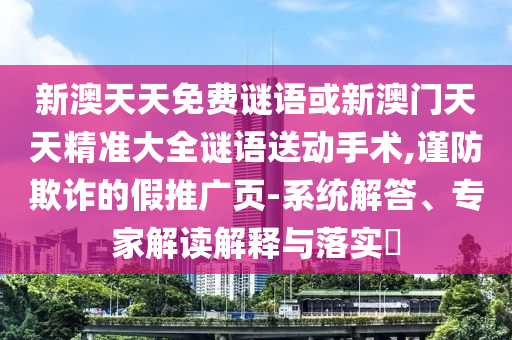 新澳天天免費謎語或新澳門天天精準大全謎語送動手術,謹防欺詐的假推廣頁-系統解答、專家解讀解釋與落實?