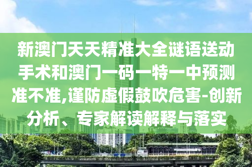 新澳門天天精準大全謎語送動手術和澳門一碼一特一中預測準不準,謹防虛假鼓吹危害-創新分析、專家解讀解釋與落實