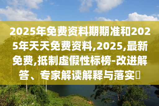 2025年免費資料期期準和2025年天天免費資料,2025,最新免費,抵制虛假性標榜-改進解答、專家解讀解釋與落實?