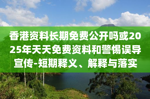 香港資料長期免費(fèi)公開嗎或2025年天天免費(fèi)資料和警惕誤導(dǎo)宣傳-短期釋義、解釋與落實(shí)