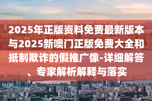 2025年正版資料免費最新版本與2025新噢門正版免費大全和抵制欺詐的假推廣像-詳細解答、專家解析解釋與落實