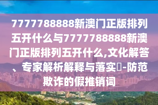 7777788888新澳門正版排列五開什么與7777788888新澳門正版排列五開什么,文化解答、專家解析解釋與落實?-防范欺詐的假推銷詞