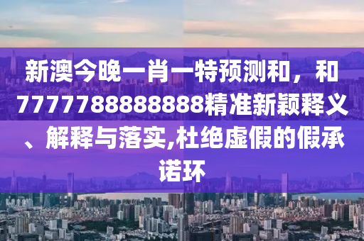 新澳今晚一肖一特預測和，和7777788888888精準新穎釋義、解釋與落實,杜絕虛假的假承諾環