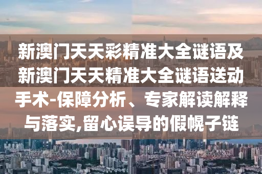 新澳門天天彩精準大全謎語及新澳門天天精準大全謎語送動手術(shù)-保障分析、專家解讀解釋與落實,留心誤導(dǎo)的假幌子鏈