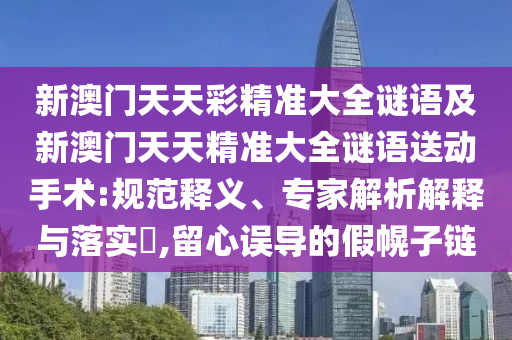 新澳門天天彩精準大全謎語及新澳門天天精準大全謎語送動手術:規范釋義、專家解析解釋與落實?,留心誤導的假幌子鏈