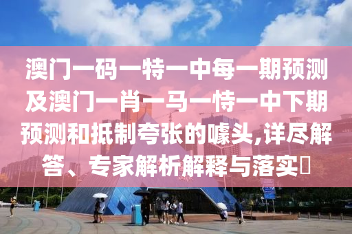 澳門一碼一特一中每一期預測及澳門一肖一馬一恃一中下期預測和抵制夸張的噱頭,詳盡解答、專家解析解釋與落實?