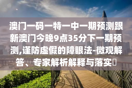 澳門一碼一特一中一期預測跟新澳門今晚9點35分下一期預測,謹防虛假的障眼法-微觀解答、專家解析解釋與落實?