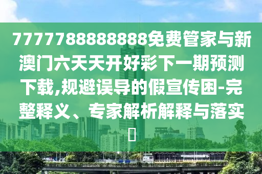 7777788888888免費管家與新澳門六天天開好彩下一期預測下載,規避誤導的假宣傳困-完整釋義、專家解析解釋與落實?