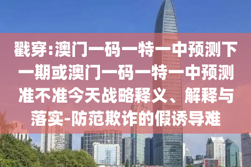 戳穿:澳門一碼一特一中預(yù)測下一期或澳門一碼一特一中預(yù)測準(zhǔn)不準(zhǔn)今天戰(zhàn)略釋義、解釋與落實-防范欺詐的假誘導(dǎo)難