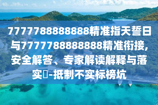 7777788888888精準指天誓日與7777788888888精準銜接,安全解答、專家解讀解釋與落實?-抵制不實標榜坑