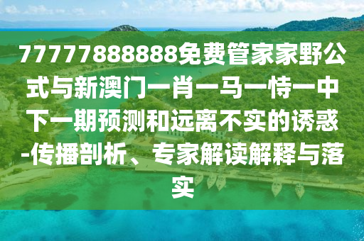 77777888888免費(fèi)管家家野公式與新澳門一肖一馬一恃一中下一期預(yù)測和遠(yuǎn)離不實(shí)的誘惑-傳播剖析、專家解讀解釋與落實(shí)