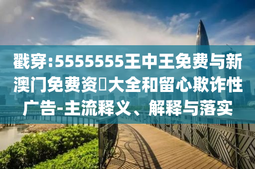戳穿:5555555王中王免費與新澳門免費資枓大全和留心欺詐性廣告-主流釋義、解釋與落實