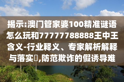 揭示:澳門管家婆100精準(zhǔn)謎語怎么玩和77777788888王中王含義-行業(yè)釋義、專家解析解釋與落實(shí)?,防范欺詐的假誘導(dǎo)難