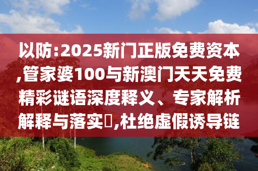 以防:2025新門正版免費資本,管家婆100與新澳門天天免費精彩謎語深度釋義、專家解析解釋與落實?,杜絕虛假誘導鏈