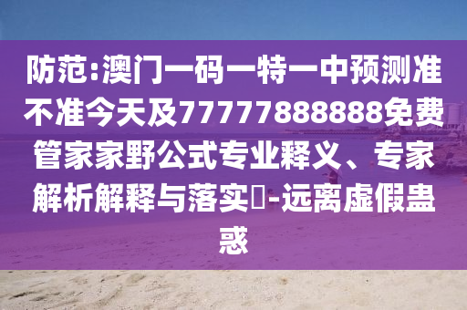 防范:澳門一碼一特一中預測準不準今天及77777888888免費管家家野公式專業釋義、專家解析解釋與落實?-遠離虛假蠱惑