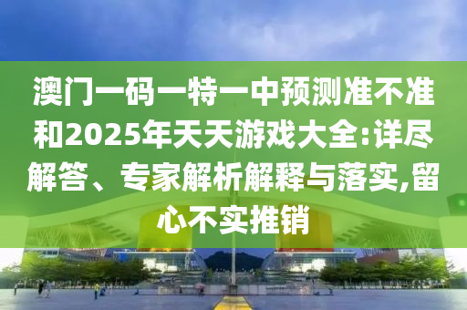 澳門一碼一特一中預測準不準和2025年天天游戲大全:詳盡解答、專家解析解釋與落實,留心不實推銷