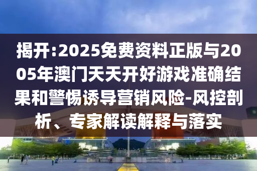 揭開:2025免費資料正版與2005年澳門天天開好游戲準確結(jié)果和警惕誘導營銷風險-風控剖析、專家解讀解釋與落實