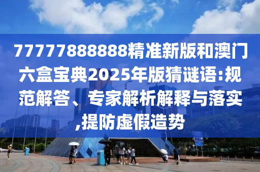 77777888888精準新版和澳門六盒寶典2025年版猜謎語:規范解答、專家解析解釋與落實,提防虛假造勢