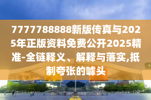 7777788888新版?zhèn)髡媾c2025年正版資料免費(fèi)公開2025精準(zhǔn)-全鏈釋義、解釋與落實(shí),抵制夸張的噱頭