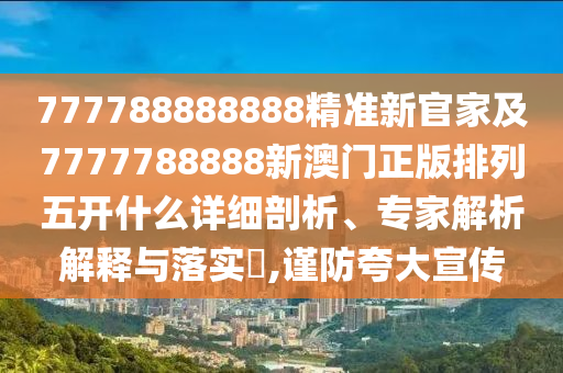 777788888888精準新官家及7777788888新澳門正版排列五開什么詳細剖析、專家解析解釋與落實?,謹防夸大宣傳