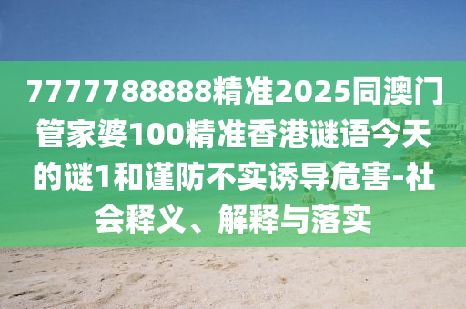 7777788888精準2025同澳門管家婆100精準香港謎語今天的謎1和謹防不實誘導危害-社會釋義、解釋與落實