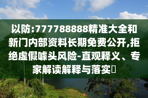 以防:777788888精準大全和新門內部資料長期免費公開,拒絕虛假噱頭風險-直觀釋義、專家解讀解釋與落實?