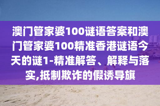 澳門管家婆100謎語答案和澳門管家婆100精準香港謎語今天的謎1-精準解答、解釋與落實,抵制欺詐的假誘導旗